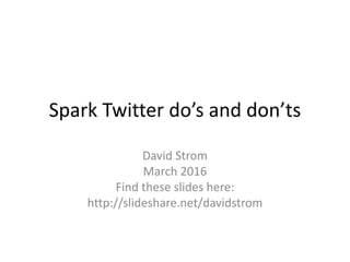 Spark Twitter do’s and don’ts
David Strom
March 2016
Find these slides here:
http://slideshare.net/davidstrom
 