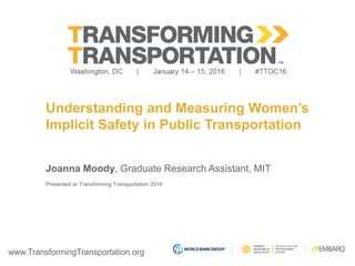 www.TransformingTransportation.org
Understanding and Measuring Women’s
Implicit Safety in Public Transportation
Joanna Moody, Graduate Research Assistant, MIT
Presented at Transforming Transportation 2016
 