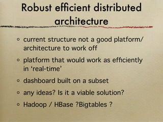 Robust efﬁcient distributed
       architecture
current structure not a good platform/
architecture to work off
platform that would work as efﬁciently
in ‘real-time’
dashboard built on a subset
any ideas? Is it a viable solution?
Hadoop / HBase ?Bigtables ?
 