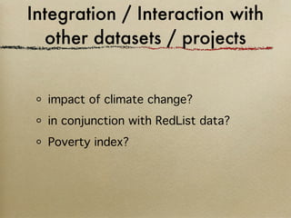 Integration / Interaction with
  other datasets / projects


  impact of climate change?
  in conjunction with RedList data?
  Poverty index?
 