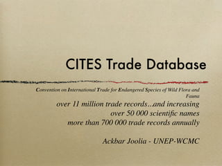 CITES Trade Database
Convention on International Trade for Endangered Species of Wild Flora and
                                                                    Fauna
         over 11 million trade records...and increasing
                           over 50 000 scientiﬁc names
            more than 700 000 trade records annually

                              Ackbar Joolia - UNEP-WCMC
 