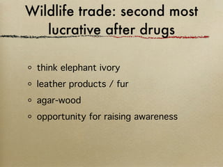 Wildlife trade: second most
   lucrative after drugs

 think elephant ivory
 leather products / fur
 agar-wood
 opportunity for raising awareness
 