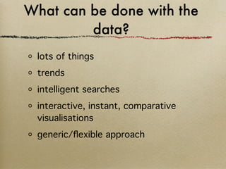 What can be done with the
         data?
 lots of things
 trends
 intelligent searches
 interactive, instant, comparative
 visualisations
 generic/ﬂexible approach
 