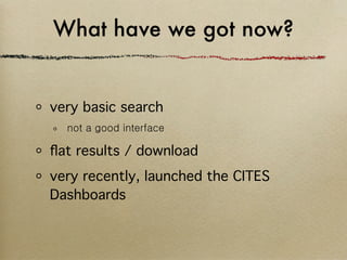 What have we got now?


very basic search
  not a good interface

ﬂat results / download
very recently, launched the CITES
Dashboards
 