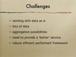 Challenges

working with data as is
lots of data
aggregation possibilities
need to provide a ‘better’ service
robust efﬁcient performant framework
 
