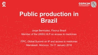 Public production in
Brazil
Jorge Bermudez, Fiocruz Brazil
Member of the UNSG HLP on access to medicines
ITPC, Global Summit on IP and access to medicines
Marrakesh, Morocco, 15-17 January 2018
 