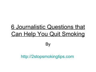 6 Journalistic Questions that
Can Help You Quit Smoking
               By

   http://2stopsmokingtips.com
 