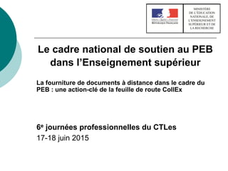 Le cadre national de soutien au PEB
dans l’Enseignement supérieur
La fourniture de documents à distance dans le cadre du
PEB : une action-clé de la feuille de route CollEx
6e journées professionnelles du CTLes
17-18 juin 2015
 