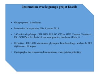 Instruction avec le groupe projet Enssib
•  Groupe projet : 6 étudiants
•  Instruction de septembre 2014 à janvier 2015
• ...