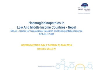 Haemoglobinopathies In
Low And Middle Income Countries - Nepal
NHLBI – Center for Translational Research and Implementation Science
RFA-HL-17-003
GG2020 MEETING DAY 2 TUESDAY 31 MAY 2016
UNESCO SALLE IV
 