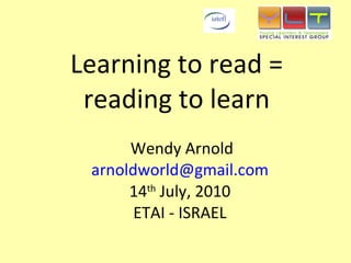 Learning to read =  reading to learn   Wendy Arnold [email_address] 14 th  July, 2010 ETAI - ISRAEL 