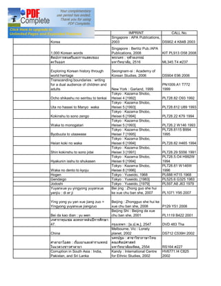 2555
AUTHOR                      TITLE                        IMPRINT                 CALL No.
                                               Singapore : APA Publications,
         Korea                                 2003                          DS902.4 K84B 2003
                                               Singapore : Berlitz Pub./APA
         1,000 Korean words                    Publications, 2008             KIT PL913 O58 2008
                                                       :
                                                           , 2516             ML345.T4 237

         Exploring Korean history through      Seongnam-si : Academy of
         world heritage                        Korean Studies, 2006           DS904 E96 2006
         Transcending boundaries : writing
         for a dual audience of children and                                  PN1009.A1 T772
         adults                                New York : Garland, 1999       1999
                                               Tokyo : Kazama Shobo,
         Ocho shikashu no seiritsu to tenkai   Heisei 4 [1992]                PL728.82 O93 1992
                                               Tokyo : Kazama Shobo,
         Uta no hassei to Manyo waka           Heisei 5 [1993]                PL728.812 U89 1993
                                               Tokyo : Kazama Shobo,
         Kokinshu to sono zengo                Heisei 6 [1994]                PL728.22 K79 1994
                                               Tokyo : Kazama Shobo,
         Waka to monogatari                    Heisei 5 [1993]                PL726.2 W146 1993
                                               Tokyo : Kazama Shobo,          PL728.8115 B994
         Byobuuta to utaawase                  Heisei 7 [1995]                1995
                                               Tokyo : Kazama Shobo,
         Heian koki no waka                    Heisei 6 [1994]                PL728.82 H465 1994
                                               Tokyo : Kazama Shobo,
         Shin kokinshu to sono jidai           Heisei 3 [1991]                PL728.29 S556 1991
                                               Tokyo : Kazama Shobo,          PL728.5.O4 H992W
         Hyakunin isshu to shukasen            Heisei 6 [1994]                1994
                                               Tokyo : Kazama Shobo,          PL728.81 W146W
         Waka no dento to kyoju                Heisei 8 [1996]                1996
         Hogen                                 Tokyo : Yuseido, 1968          PL688 H715 1968
         Gendaigo                              Tokyo : Yuseido, [1983]        PL525.6 G325 1983
         Jodoshi                               Tokyo : Yuseido, [1979]        PL597.A8 J63 1979
         Yuyanxue yu yingyong yuyanxue         Bei jing : Zhong guo she hui
         yanjiu : di er ji                     ke xue chu ban she, 2007       PL1071 Y95 2007

         Ying yong yu yan xue jiang zuo =      Beijing : Zhongguo she hui ke
         Yingyong yuyanxue jiangzuo            xue chu ban she, 2008         P129 Y51 2008
                                               Beijing Shi : Beijing da xue
         Bei da kao dian : yu wen              chu ban she, 2001             PL1119 B422 2001

         47.                                              : [ . . .], 2547    DVD 483 Tha
                                               Melbourne, Vic : Lonely
         China                                 planet, 2002                   DS712 C539H 2002
                                                        :
                        :
                                                                 , 2554       RS164 227
         Corruption in South Asia : India,     Kandy : International Centre   HV6771.I4 C825
         Pakistan, and Sri Lanka               for Ethnic Studies, 2002       2002
 