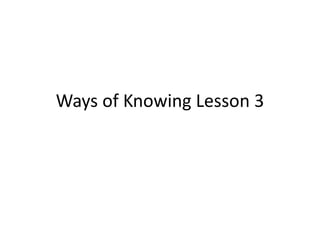 Ways of Knowing Lesson 3
 