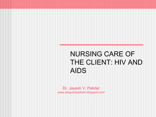 Dr. Jayesh V. Patidar
www.drjayeshpatidar.blogspot.com
NURSING CARE OF
THE CLIENT: HIV AND
AIDS
 