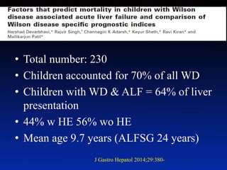 • Total number: 230
• Children accounted for 70% of all WD
• Children with WD & ALF = 64% of liver
presentation
• 44% w HE 56% wo HE
• Mean age 9.7 years (ALFSG 24 years)
J Gastro Hepatol 2014;29:380-
 