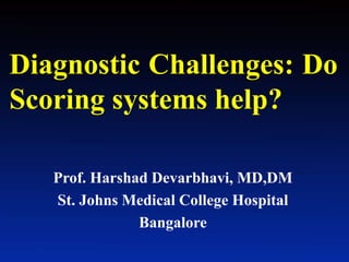 Diagnostic Challenges: Do
Scoring systems help?
Prof. Harshad Devarbhavi, MD,DM
St. Johns Medical College Hospital
Bangalore
 