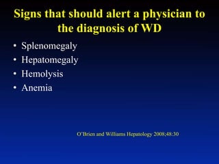 Signs that should alert a physician to
the diagnosis of WD
• Splenomegaly
• Hepatomegaly
• Hemolysis
• Anemia
O’Brien and Williams Hepatology 2008;48:30
 