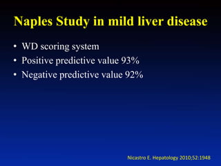 Naples Study in mild liver disease
• WD scoring system
• Positive predictive value 93%
• Negative predictive value 92%
Nicastro E. Hepatology 2010;52:1948
 
