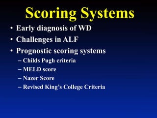 Scoring Systems
• Early diagnosis of WD
• Challenges in ALF
• Prognostic scoring systems
– Childs Pugh criteria
– MELD score
– Nazer Score
– Revised King’s College Criteria
 