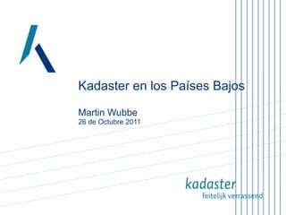 Kadaster en los Países Bajos Martin Wubbe 26 de Octubre 2011 