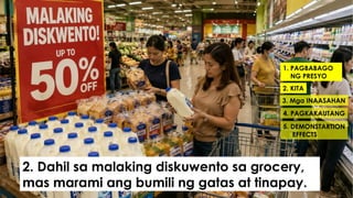 1. PAGBABAGO
NG PRESYO
2. KITA
3. Mga INAASAHAN
4. PAGKAKAUTANG
5. DEMONSTARTION
EFFECTS
2. Dahil sa malaking diskuwento sa grocery,
mas marami ang bumili ng gatas at tinapay.
 