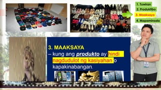 3. MAAKSAYA
– kung ang produkto ay hindi
nagdudulot ng kasiyahan o
kapakinabangan.
1. Tuwiran
2. Produktibo
3. Maaksaya
4. Mapaminsala
 