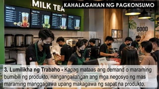 3. Lumilikha ng Trabaho - Kapag mataas ang demand o maraming
bumibili ng produkto, nangangailangan ang mga negosyo ng mas
maraming manggagawa upang makagawa ng sapat na produkto.
KAHALAGAHAN NG PAGKONSUMO
 