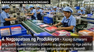 4. Nagpapataas ng Produksyon - Kapag dumarami
ang bumibili, mas maraming produkto ang ginagawa ng mga pabrika
at negosyo upang matugunan ang pangangailangan ng mamimili.
KAHALAGAHAN NG PAGKONSUMO
 