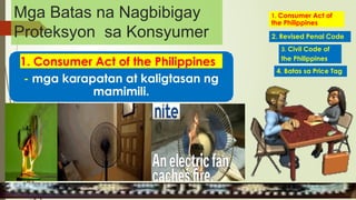Mga Batas na Nagbibigay
Proteksyon sa Konsyumer
1. Consumer Act of the Philippines
- mga karapatan at kaligtasan ng
mamimili.
1. Consumer Act of
the Philippines
2. Revised Penal Code
4. Batas sa Price Tag
3. Civil Code of
the Philippines
MGA URI
KONSUMO MGA KARAPATAN
MGA KATANGIAN
 