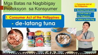 1. Consumer Act of the Philippines
- de-latang tuna
1. Consumer Act of
the Philippines
2. Revised Penal Code
4. Batas sa Price Tag
3. Civil Code of
the Philippines
MGA URI
KONSUMO MGA KARAPATAN
MGA KATANGIAN
Mga Batas na Nagbibigay
Proteksyon sa Konsyumer
 