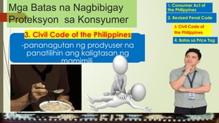 3. Civil Code of the Philippines
-pananagutan ng prodyuser na
panatilihin ang kaligtasan ng
mamimili.
1. Consumer Act of
the Philippines
2. Revised Penal Code
4. Batas sa Price Tag
3. Civil Code of
the Philippines
MGA URI
KONSUMO MGA KARAPATAN
MGA KATANGIAN
Mga Batas na Nagbibigay
Proteksyon sa Konsyumer
 