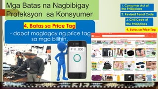 4. Batas sa Price Tag
- dapat maglagay ng price tag
sa mga bilihin.
P 11, 000
1. Consumer Act of
the Philippines
2. Revised Penal Code
4. Batas sa Price Tag
3. Civil Code of
the Philippines
MGA URI
KONSUMO MGA KARAPATAN
MGA KATANGIAN
Mga Batas na Nagbibigay
Proteksyon sa Konsyumer
 