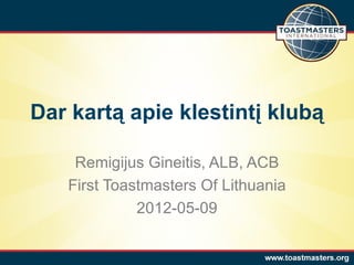 Dar kartą apie klestintį klubą

    Remigijus Gineitis, ALB, ACB
   First Toastmasters Of Lithuania
             2012-05-09
 