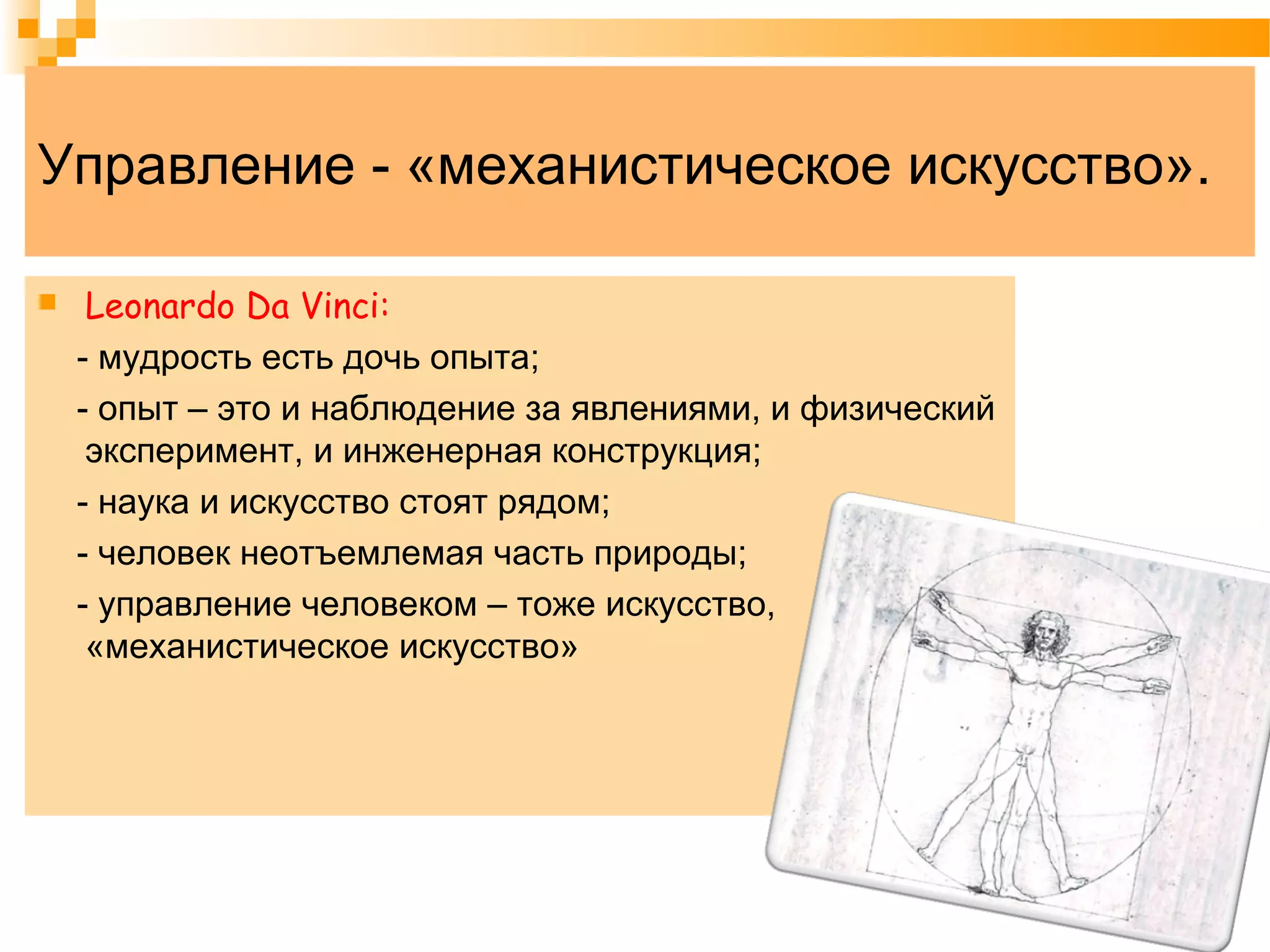 Управление - «механистическое искусство».
 Leonardo Da Vinci:
- мудрость есть дочь опыта;
- опыт – это и наблюдение за явлениями, и физический
эксперимент, и инженерная конструкция;
- наука и искусство стоят рядом;
- человек неотъемлемая часть природы;
- управление человеком – тоже искусство,
«механистическое искусство»
 