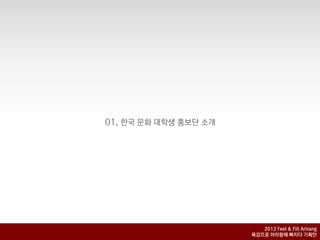 01. 핚국 문화 대학생 홍보단 소개




                          2012 Feel & Fill Arirang
                       육감으로 아리랑에 빠지다 기획안
 