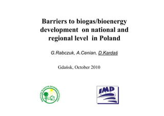 Barriers to biogas/bioenergy
development on national and
  regional level in Poland

   G.Rabczuk, A.Cenian, D.Kardaś


      Gdańsk, October 2010
 