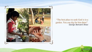 “The best place to seek God is in a
garden. You can dig for him there”.
George Bernard Shaw
 