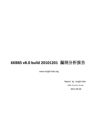 6KBBS v8.0 build 20101201 漏洞分析报告
            www.insight-labs.org



                                   Report by insight-labs
                                      (Web Security Group)

                                         2011-09-30
 