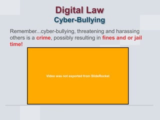 Digital Law
Cyber-Bullying
Remember...cyber-bullying, threatening and harassing
others is a crime, possibly resulting in fines and or jail
time!

Video was not exported from SlideRocket

 