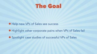 The Goal
•Help new VPs of Sales see success
•Highlight other corporate pains when VPs of Sales fail
•Spotlight case studies of successful VPs of Sales
 