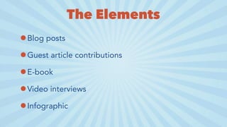 The Elements
•Blog posts
•Guest article contributions
•E-book
•Video interviews
•Infographic
 