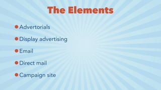 The Elements
•Advertorials
•Display advertising
•Email
•Direct mail
•Campaign site
 