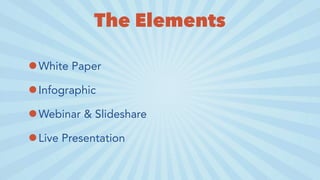 The Elements
•White Paper
•Infographic
•Webinar & Slideshare
•Live Presentation
 