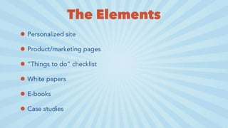 The Elements
• Personalized site
• Product/marketing pages
• “Things to do” checklist
• White papers
• E-books
• Case studies
 