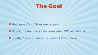 The Goal
•Help new VPs of Sales see success
•Highlight other corporate pains when VPs of Sales fail
•Spotlight case studie...