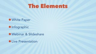The Elements
•White Paper
•Infographic
•Webinar & Slideshare
•Live Presentation
 