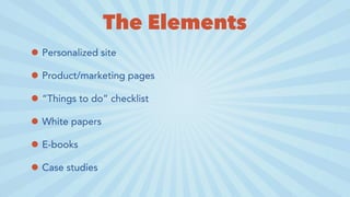 The Elements
• Personalized site
• Product/marketing pages
• “Things to do” checklist
• White papers
• E-books
• Case stud...