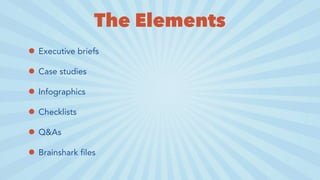 The Elements
• Executive briefs
• Case studies
• Infographics
• Checklists
• Q&As
• Brainshark files
 