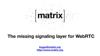 The missing signaling layer for WebRTC
kegan@matrix.org
http://www.matrix.org
 
