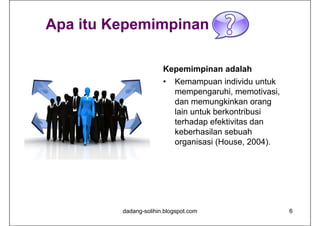 Apa itu Kepemimpinan
Kepemimpinan adalah
• Kemampuan individu untuk
mempengaruhi, memotivasi,
dan memungkinkan orang
lain untuk berkontribusi
terhadap efektivitas dan
keberhasilan sebuah
organisasi (House, 2004).
6dadang-solihin.blogspot.com
 